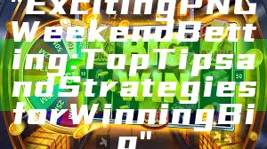 "Exciting PNG Weekend Betting: Top Tips and Strategies for Winning Big"
