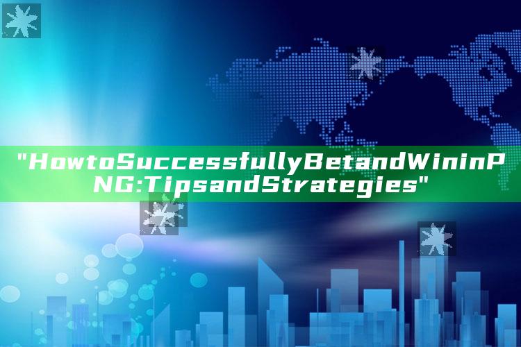 "How to Successfully Bet and Win in PNG: Tips and Strategies"