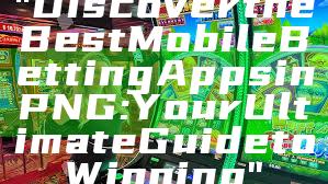 "Discover the Best Mobile Betting Apps in PNG: Your Ultimate Guide to Winning"
